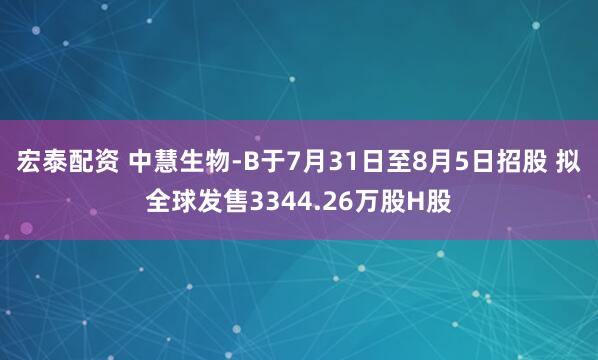 宏泰配资 中慧生物-B于7月31日至8月5日招股 拟全球发售3344.26万股H股