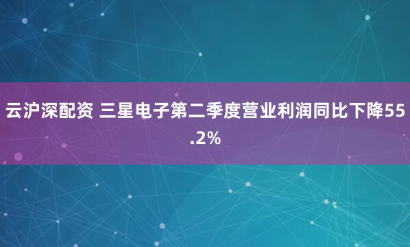 云沪深配资 三星电子第二季度营业利润同比下降55.2%