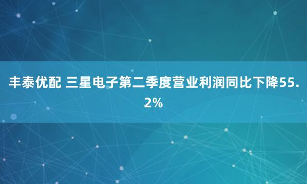 丰泰优配 三星电子第二季度营业利润同比下降55.2%