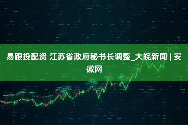 易跟投配资 江苏省政府秘书长调整_大皖新闻 | 安徽网