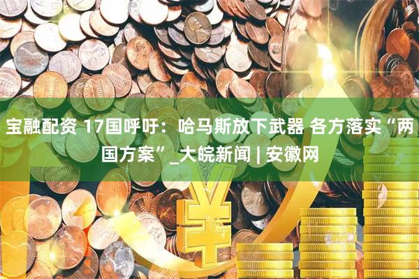 宝融配资 17国呼吁：哈马斯放下武器 各方落实“两国方案”_大皖新闻 | 安徽网