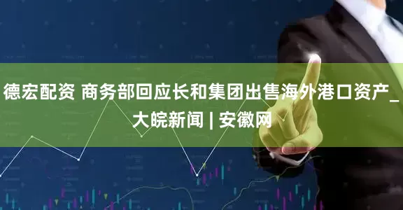 德宏配资 商务部回应长和集团出售海外港口资产_大皖新闻 | 安徽网