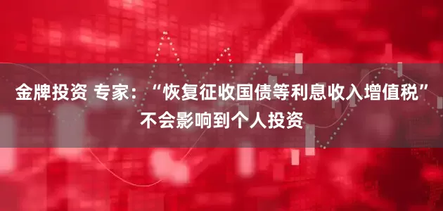 金牌投资 专家：“恢复征收国债等利息收入增值税”不会影响到个人投资
