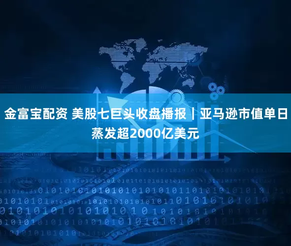 金富宝配资 美股七巨头收盘播报｜亚马逊市值单日蒸发超2000亿美元