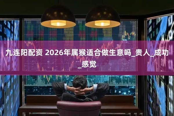 九连阳配资 2026年属猴适合做生意吗_贵人_成功_感觉