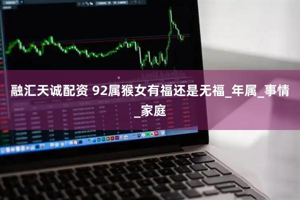 融汇天诚配资 92属猴女有福还是无福_年属_事情_家庭
