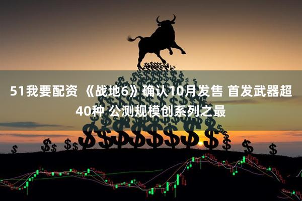 51我要配资 《战地6》确认10月发售 首发武器超40种 公测规模创系列之最