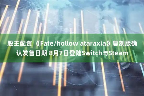 股王配资 《Fate/hollow ataraxia》复刻版确认发售日期 8月7日登陆Switch与Steam