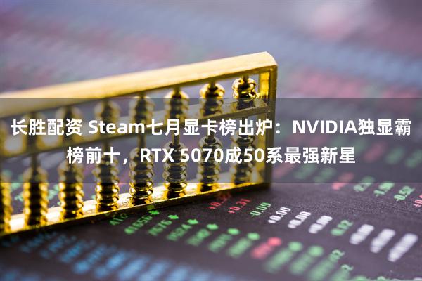 长胜配资 Steam七月显卡榜出炉：NVIDIA独显霸榜前十，RTX 5070成50系最强新星
