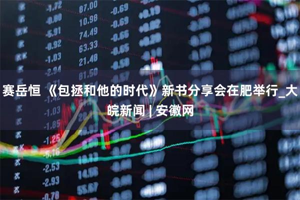 赛岳恒 《包拯和他的时代》新书分享会在肥举行_大皖新闻 | 安徽网