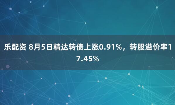 乐配资 8月5日精达转债上涨0.91%，转股溢价率17.45%