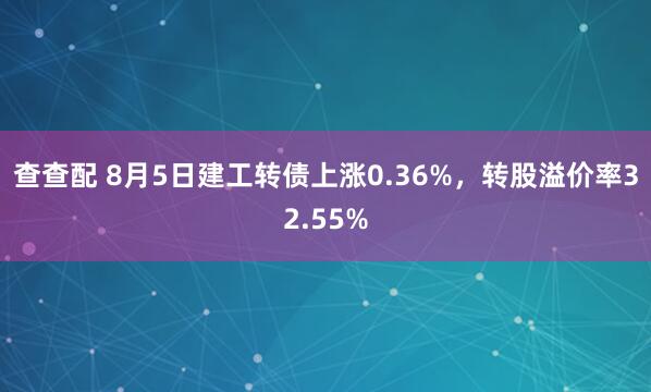 查查配 8月5日建工转债上涨0.36%，转股溢价率32.55%