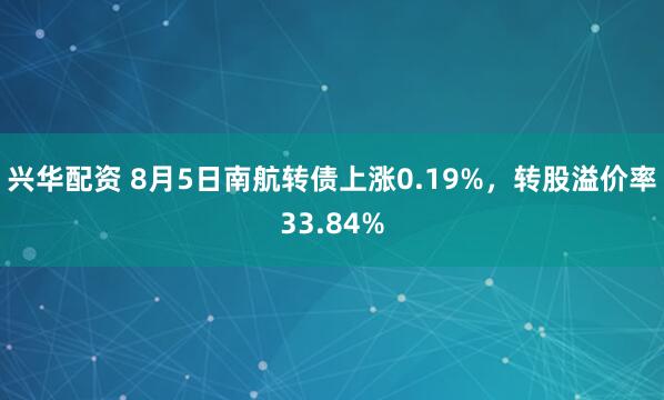 兴华配资 8月5日南航转债上涨0.19%，转股溢价率33.84%