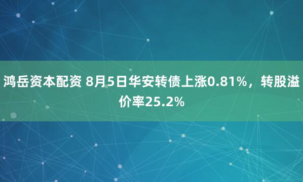 鸿岳资本配资 8月5日华安转债上涨0.81%，转股溢价率25.2%