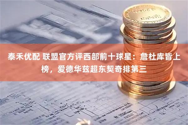 泰禾优配 联盟官方评西部前十球星：詹杜库皆上榜，爱德华兹超东契奇排第三