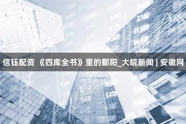 信钰配资 《四库全书》里的鄱阳_大皖新闻 | 安徽网