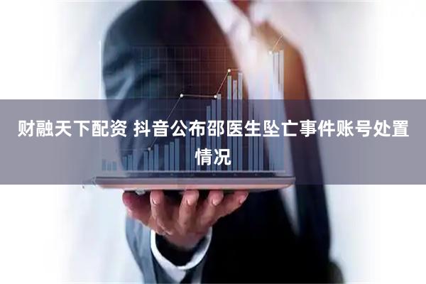 财融天下配资 抖音公布邵医生坠亡事件账号处置情况