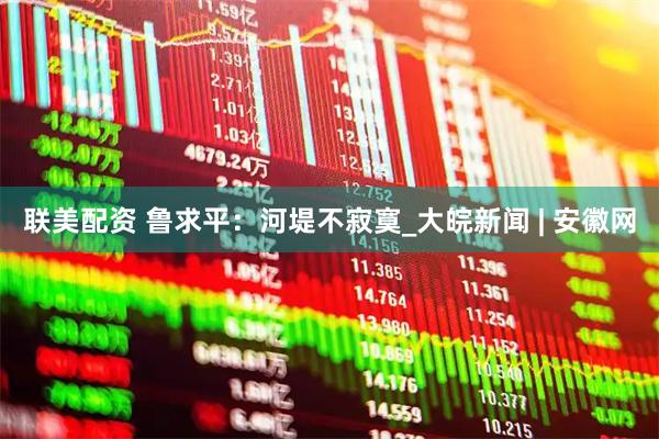 联美配资 鲁求平：河堤不寂寞_大皖新闻 | 安徽网