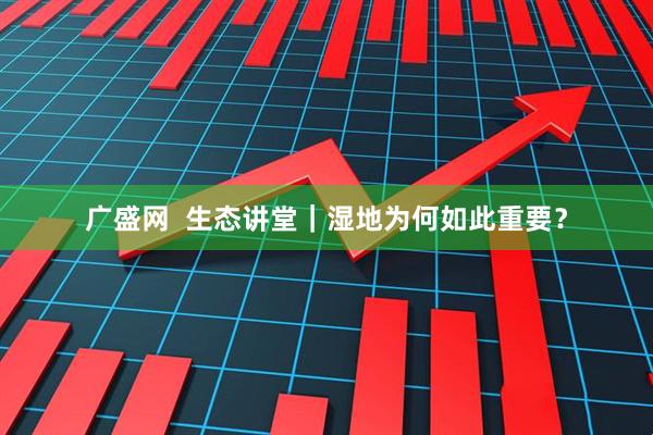 广盛网  生态讲堂｜湿地为何如此重要？