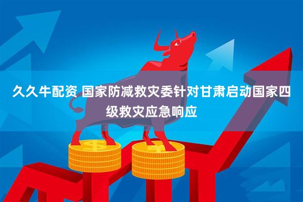 久久牛配资 国家防减救灾委针对甘肃启动国家四级救灾应急响应