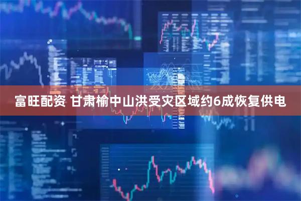 富旺配资 甘肃榆中山洪受灾区域约6成恢复供电