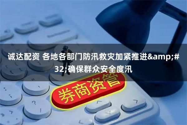 诚达配资 各地各部门防汛救灾加紧推进 确保群众安全度汛