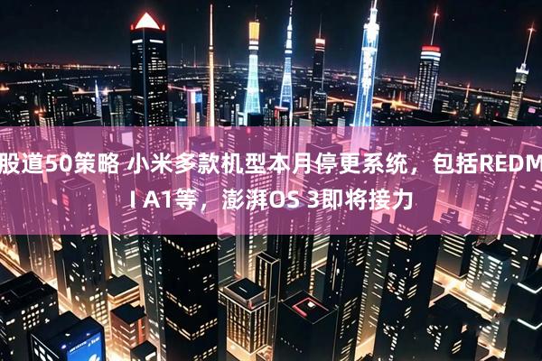 股道50策略 小米多款机型本月停更系统，包括REDMI A1等，澎湃OS 3即将接力