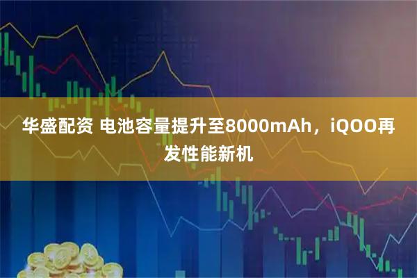 华盛配资 电池容量提升至8000mAh，iQOO再发性能新机