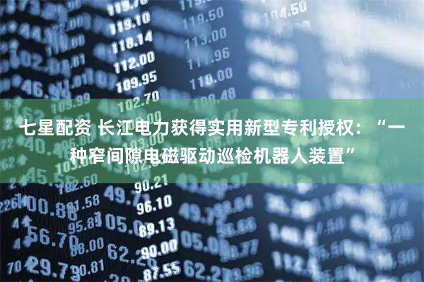 七星配资 长江电力获得实用新型专利授权：“一种窄间隙电磁驱动巡检机器人装置”