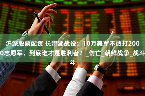 沪深股票配资 长津湖战役：10万美军不敢打2000志愿军，到底谁才是胜利者？_伤亡_朝鲜战争_战斗