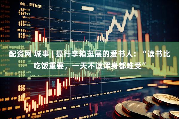 配资网 城事 | 提行李箱逛展的爱书人：“读书比吃饭重要，一天不读浑身都难受”