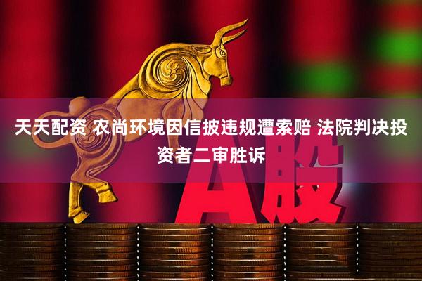 天天配资 农尚环境因信披违规遭索赔 法院判决投资者二审胜诉