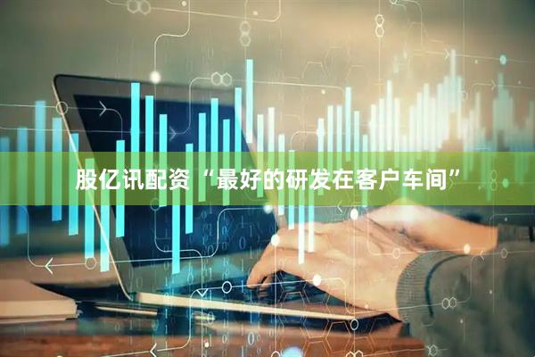 股亿讯配资 “最好的研发在客户车间”