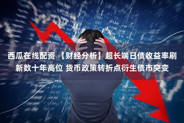 西瓜在线配资 【财经分析】超长端日债收益率刷新数十年高位 货币政策转折点衍生债市突变