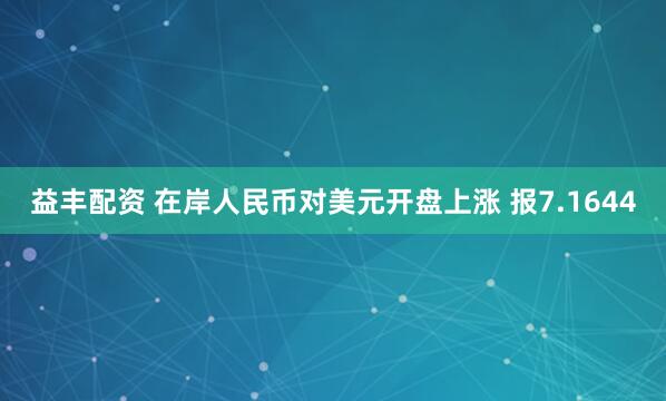 益丰配资 在岸人民币对美元开盘上涨 报7.1644