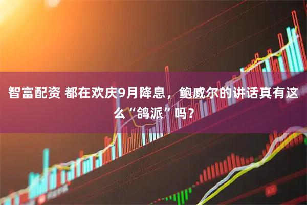 智富配资 都在欢庆9月降息，鲍威尔的讲话真有这么“鸽派”吗？