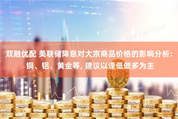 双融优配 美联储降息对大宗商品价格的影响分析: 铜、铝、黄金等, 建议以逢低做多为主