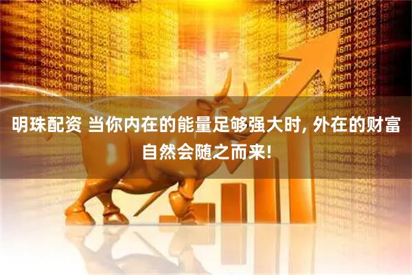 明珠配资 当你内在的能量足够强大时, 外在的财富自然会随之而来!