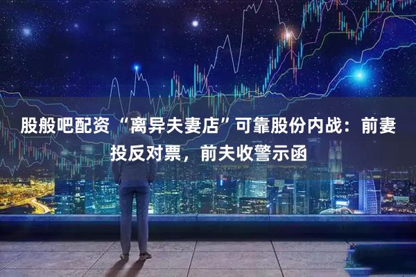 股般吧配资 “离异夫妻店”可靠股份内战：前妻投反对票，前夫收警示函