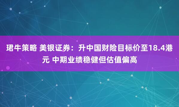 珺牛策略 美银证券：升中国财险目标价至18.4港元 中期业绩稳健但估值偏高