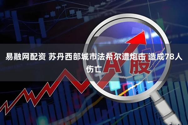 易融网配资 苏丹西部城市法希尔遭炮击 造成78人伤亡