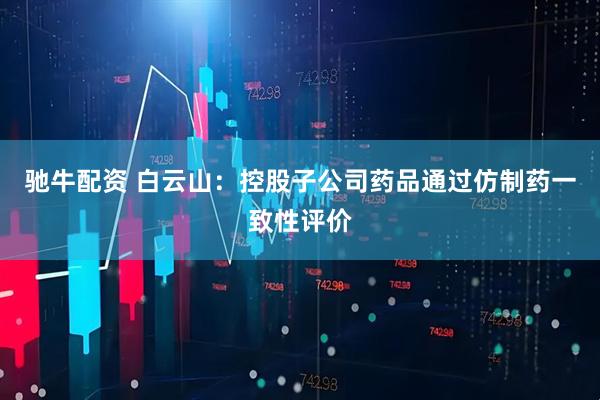 驰牛配资 白云山：控股子公司药品通过仿制药一致性评价