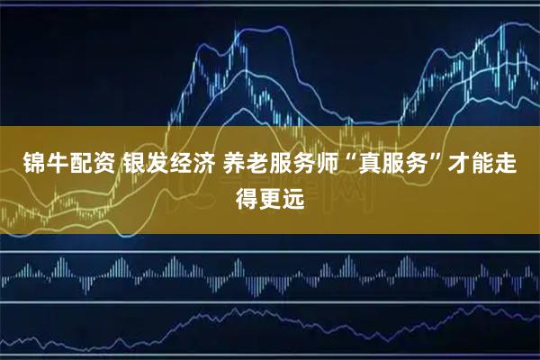 锦牛配资 银发经济 养老服务师“真服务”才能走得更远