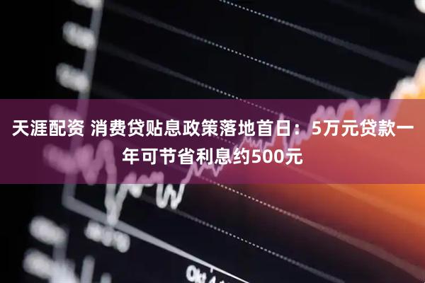 天涯配资 消费贷贴息政策落地首日：5万元贷款一年可节省利息约500元
