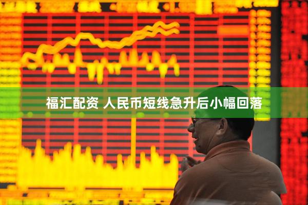 福汇配资 人民币短线急升后小幅回落