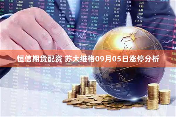 恒信期货配资 苏大维格09月05日涨停分析