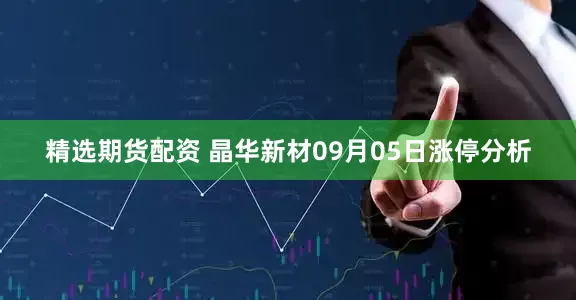 精选期货配资 晶华新材09月05日涨停分析