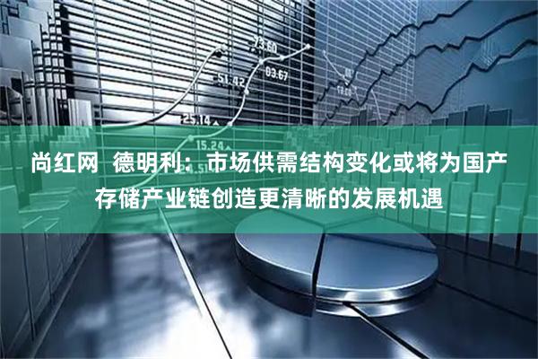 尚红网  德明利：市场供需结构变化或将为国产存储产业链创造更清晰的发展机遇