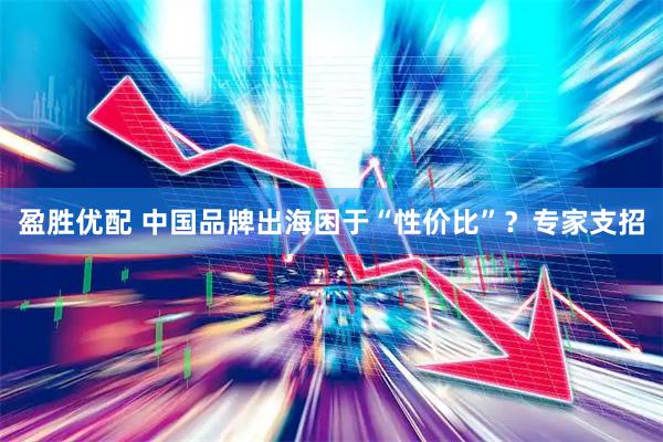 盈胜优配 中国品牌出海困于“性价比”？专家支招