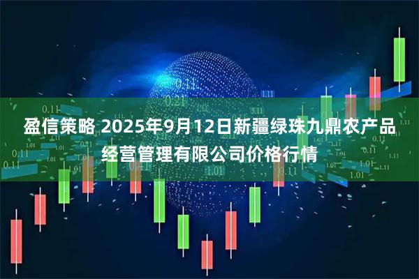 盈信策略 2025年9月12日新疆绿珠九鼎农产品经营管理有限公司价格行情